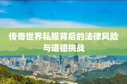 傳奇世界私服背后的法律風險與道德挑戰(zhàn)