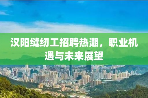 漢陽(yáng)縫紉工招聘熱潮，職業(yè)機(jī)遇與未來(lái)展望