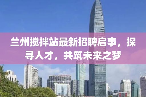 蘭州攪拌站最新招聘啟事，探尋人才，共筑未來之夢