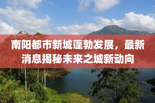 南陽(yáng)都市新城蓬勃發(fā)展，最新消息揭秘未來(lái)之城新動(dòng)向