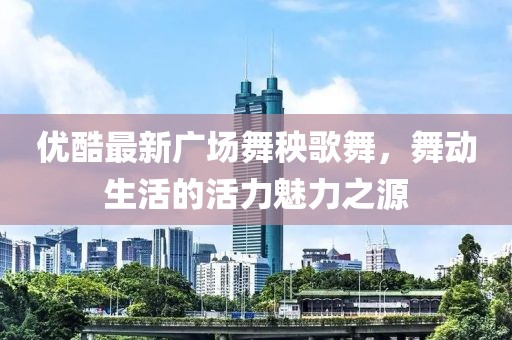 優(yōu)酷最新廣場舞秧歌舞，舞動生活的活力魅力之源