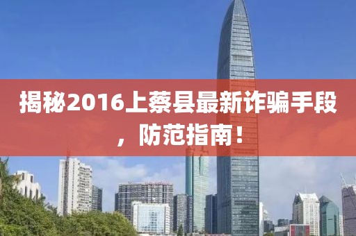 揭秘2016上蔡縣最新詐騙手段，防范指南！