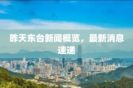 昨天東臺新聞概覽，最新消息速遞