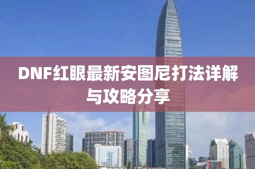 DNF紅眼最新安圖尼打法詳解與攻略分享