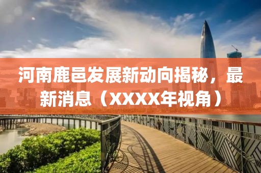 河南鹿邑發(fā)展新動(dòng)向揭秘，最新消息（XXXX年視角）