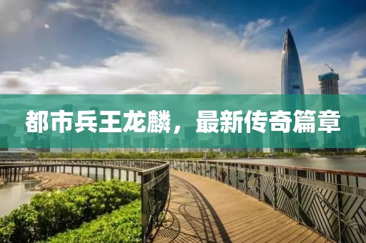 都市兵王龍麟，最新傳奇篇章