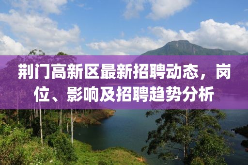 荊門高新區(qū)最新招聘動態(tài)，崗位、影響及招聘趨勢分析