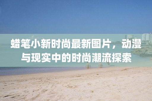 蠟筆小新時尚最新圖片，動漫與現(xiàn)實中的時尚潮流探索