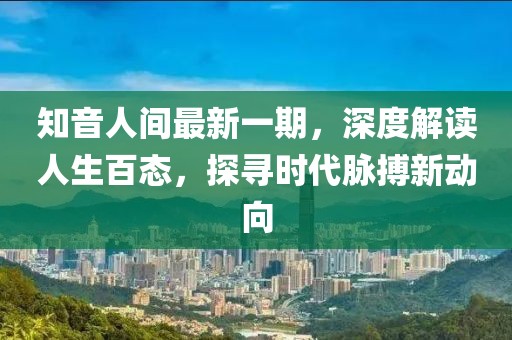知音人間最新一期，深度解讀人生百態(tài)，探尋時代脈搏新動向