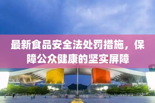 最新食品安全法處罰措施，保障公眾健康的堅實屏障