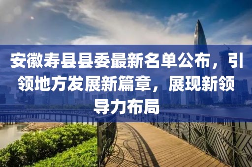 安徽壽縣縣委最新名單公布，引領(lǐng)地方發(fā)展新篇章，展現(xiàn)新領(lǐng)導(dǎo)力布局