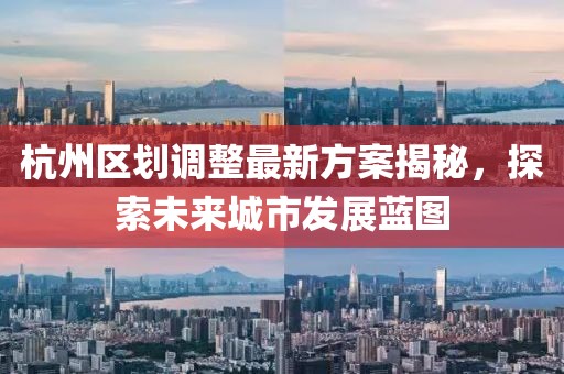 杭州區(qū)劃調(diào)整最新方案揭秘，探索未來城市發(fā)展藍(lán)圖
