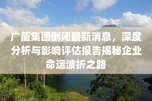 廣廈集團(tuán)倒閉最新消息，深度分析與影響評估報告揭秘企業(yè)命運(yùn)波折之路