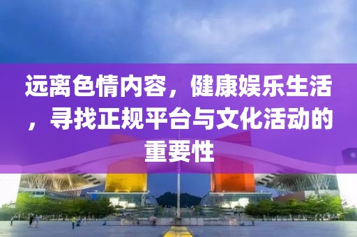 遠(yuǎn)離色情內(nèi)容，健康娛樂(lè)生活，尋找正規(guī)平臺(tái)與文化活動(dòng)的重要性