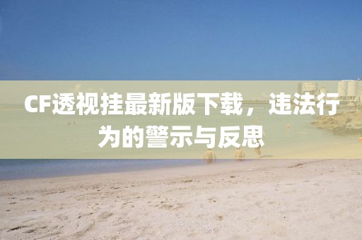 CF透視掛最新版下載，違法行為的警示與反思