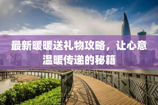 最新暖暖送禮物攻略，讓心意溫暖傳遞的秘籍