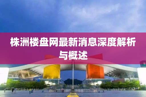 株洲樓盤網(wǎng)最新消息深度解析與概述