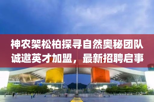神農(nóng)架松柏探尋自然奧秘團(tuán)隊(duì)誠(chéng)邀英才加盟，最新招聘啟事