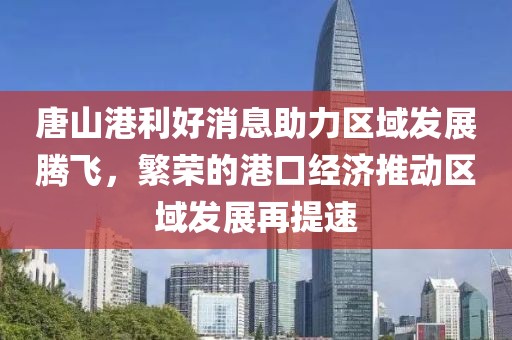 唐山港利好消息助力區(qū)域發(fā)展騰飛，繁榮的港口經(jīng)濟(jì)推動(dòng)區(qū)域發(fā)展再提速