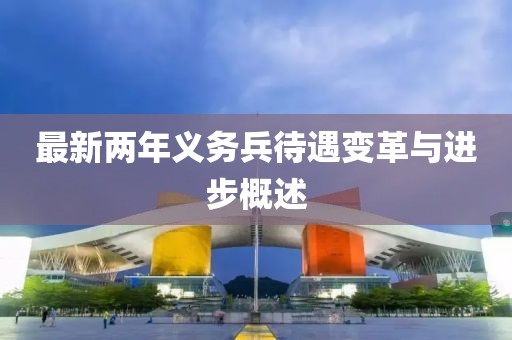 最新兩年義務(wù)兵待遇變革與進(jìn)步概述