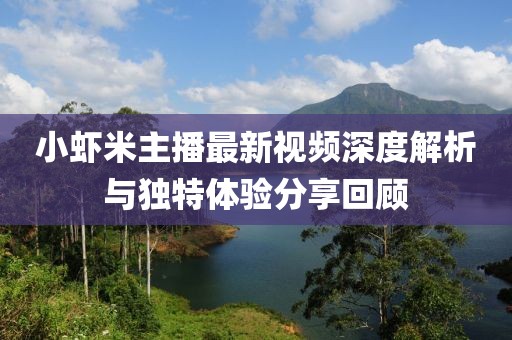 小蝦米主播最新視頻深度解析與獨(dú)特體驗(yàn)分享回顧