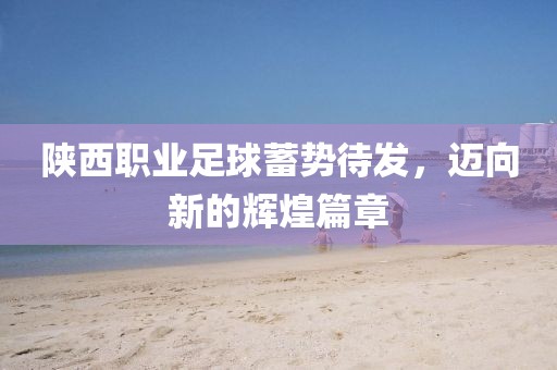 陜西職業(yè)足球蓄勢待發(fā)，邁向新的輝煌篇章