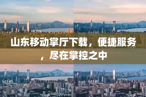 山東移動掌廳下載，便捷服務(wù)，盡在掌控之中