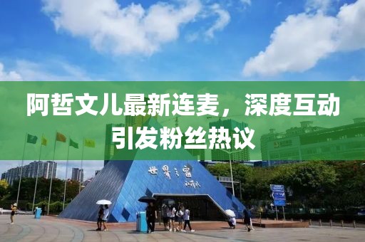 阿哲文兒最新連麥，深度互動引發(fā)粉絲熱議