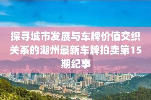 探尋城市發(fā)展與車牌價(jià)值交織關(guān)系的湖州最新車牌拍賣第15期紀(jì)事