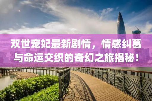 雙世寵妃最新劇情，情感糾葛與命運(yùn)交織的奇幻之旅揭秘！