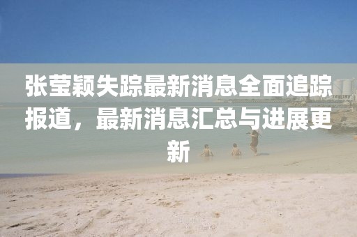 張瑩穎失蹤最新消息全面追蹤報(bào)道，最新消息匯總與進(jìn)展更新