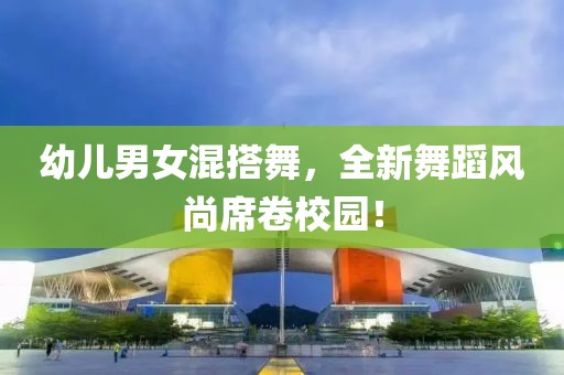 幼兒男女混搭舞，全新舞蹈風(fēng)尚席卷校園！
