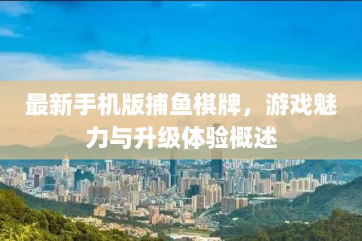 最新手機(jī)版捕魚棋牌，游戲魅力與升級(jí)體驗(yàn)概述