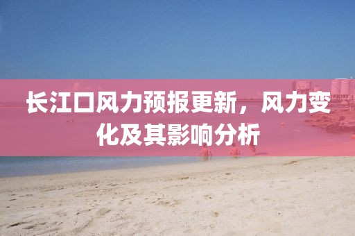長(zhǎng)江口風(fēng)力預(yù)報(bào)更新，風(fēng)力變化及其影響分析
