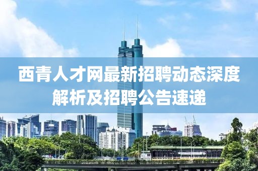 西青人才網(wǎng)最新招聘動(dòng)態(tài)深度解析及招聘公告速遞