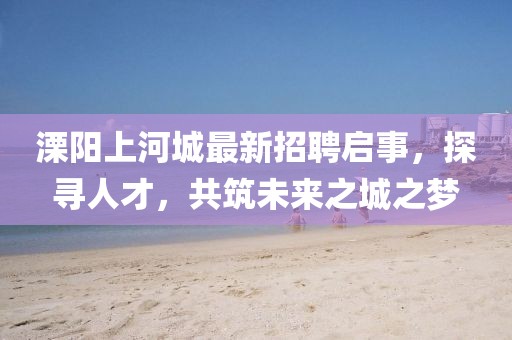 溧陽(yáng)上河城最新招聘啟事，探尋人才，共筑未來(lái)之城之夢(mèng)