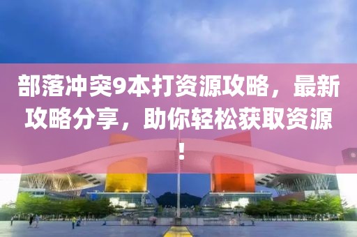 部落沖突9本打資源攻略，最新攻略分享，助你輕松獲取資源！