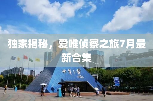 獨(dú)家揭秘，愛唯偵察之旅7月最新合集