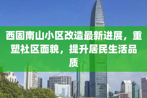 西固南山小區(qū)改造最新進(jìn)展，重塑社區(qū)面貌，提升居民生活品質(zhì)