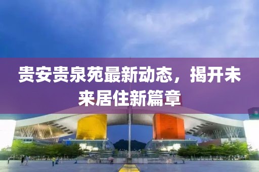 貴安貴泉苑最新動態(tài)，揭開未來居住新篇章