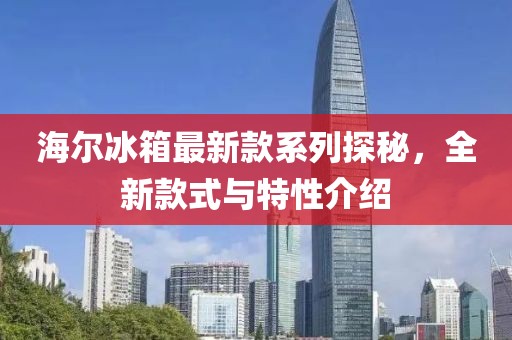 海爾冰箱最新款系列探秘，全新款式與特性介紹