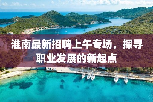 淮南最新招聘上午專場，探尋職業(yè)發(fā)展的新起點