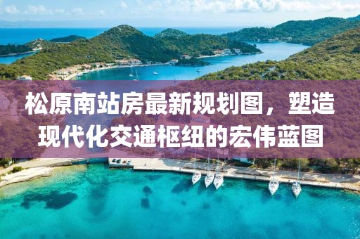 松原南站房最新規(guī)劃圖，塑造現(xiàn)代化交通樞紐的宏偉藍(lán)圖