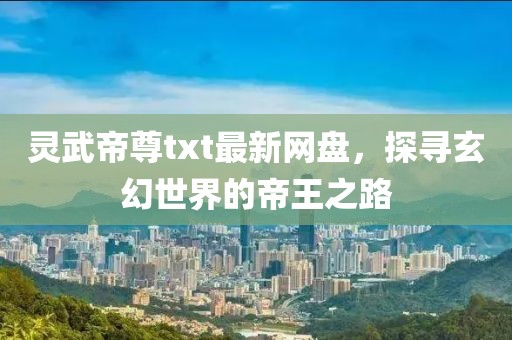 靈武帝尊txt最新網(wǎng)盤，探尋玄幻世界的帝王之路