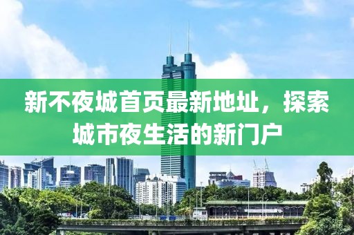 新不夜城首頁最新地址，探索城市夜生活的新門戶