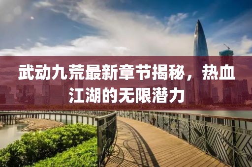 武動九荒最新章節(jié)揭秘，熱血江湖的無限潛力
