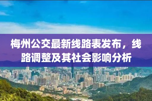 梅州公交最新線路表發(fā)布，線路調(diào)整及其社會(huì)影響分析