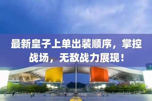 最新皇子上單出裝順序，掌控戰(zhàn)場，無敵戰(zhàn)力展現！