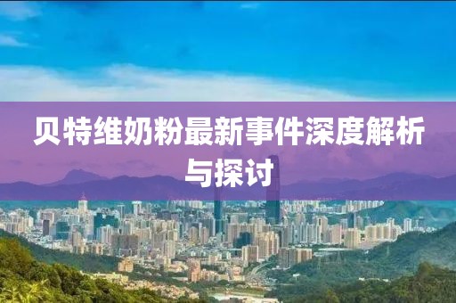貝特維奶粉最新事件深度解析與探討