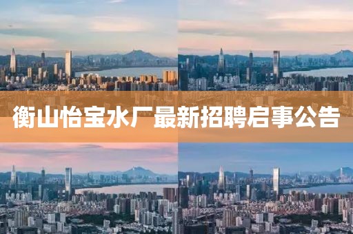 衡山怡寶水廠最新招聘啟事公告